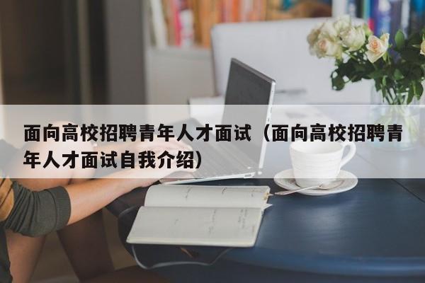 面向高校招聘青年人才面试（面向高校招聘青年人才面试自我介绍）-第1张图片-高校招聘网