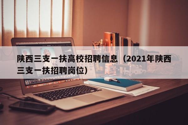 陕西三支一扶高校招聘信息（2021年陕西三支一扶招聘岗位）-第1张图片-高校招聘网