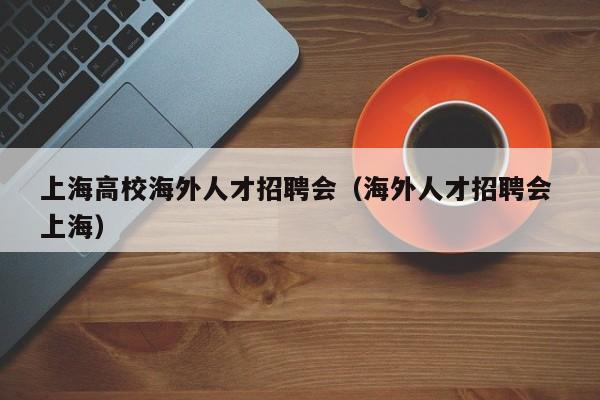 上海高校海外人才招聘会（海外人才招聘会 上海）-第1张图片-高校招聘网