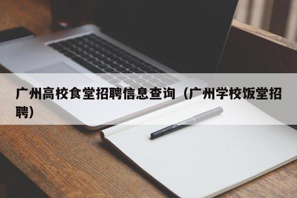 广州高校食堂招聘信息查询（广州学校饭堂招聘）-第1张图片-高校招聘网
