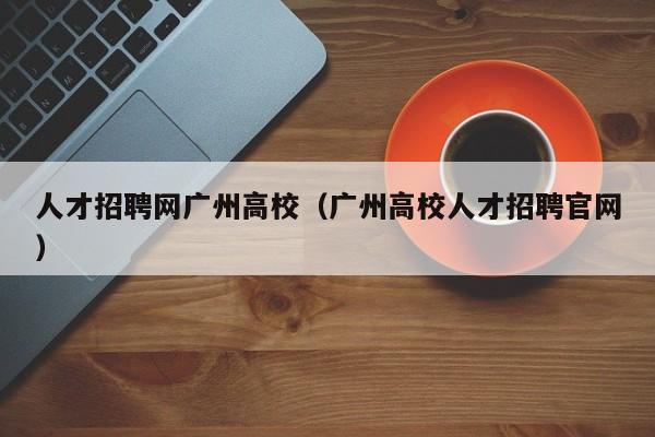 人才招聘网广州高校（广州高校人才招聘官网）-第1张图片-高校招聘网