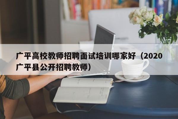 广平高校教师招聘面试培训哪家好（2020广平县公开招聘教师）-第1张图片-高校招聘网