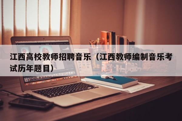 江西高校教师招聘音乐（江西教师编制音乐考试历年题目）-第1张图片-高校招聘网