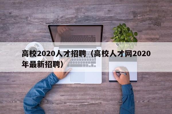 高校2020人才招聘（高校人才网2020年最新招聘）-第1张图片-高校招聘网