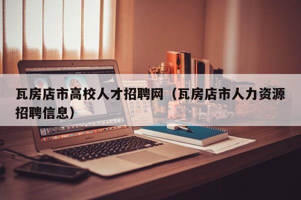 瓦房店市高校人才招聘网（瓦房店市人力资源招聘信息）-第1张图片-高校招聘网