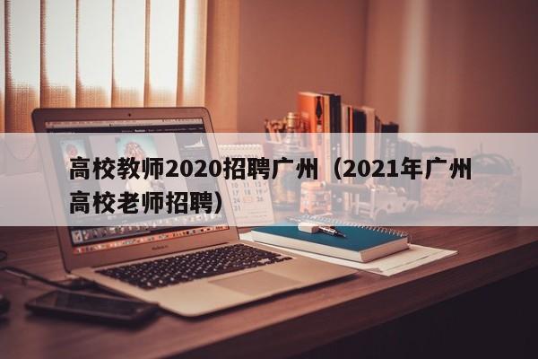 高校教师2020招聘广州（2021年广州高校老师招聘）-第1张图片-高校招聘网