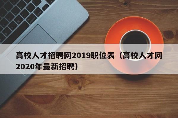 高校人才招聘网2019职位表（高校人才网2020年最新招聘）-第1张图片-高校招聘网