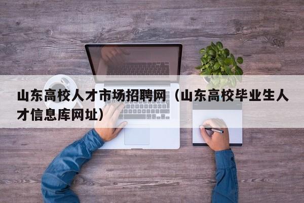 山东高校人才市场招聘网（山东高校毕业生人才信息库网址）-第1张图片-高校招聘网