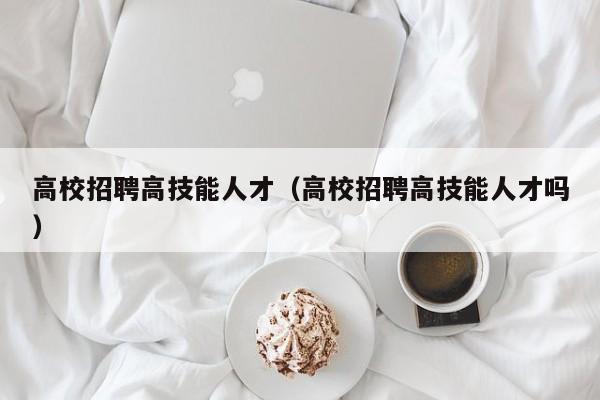 高校招聘高技能人才（高校招聘高技能人才吗）-第1张图片-高校招聘网