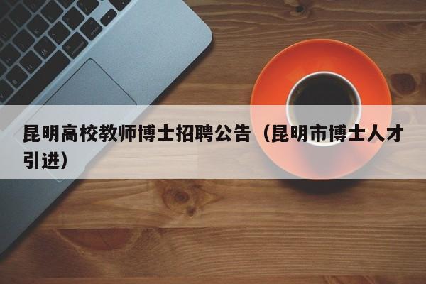 昆明高校教师博士招聘公告（昆明市博士人才引进）-第1张图片-高校招聘网