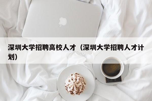 深圳大学招聘高校人才（深圳大学招聘人才计划）-第1张图片-高校招聘网