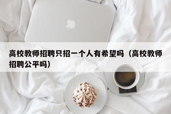 高校教师招聘只招一个人有希望吗（高校教师招聘公平吗）-第1张图片-高校招聘网