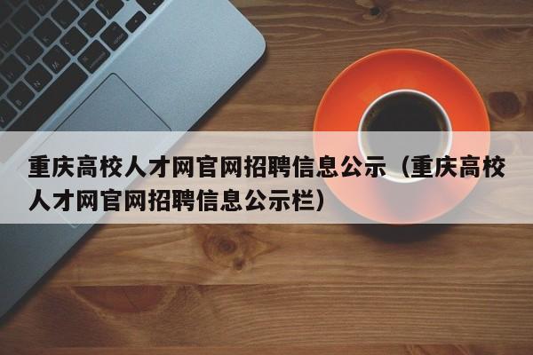 重庆高校人才网官网招聘信息公示（重庆高校人才网官网招聘信息公示栏）-第1张图片-高校招聘网