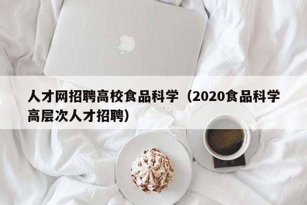 人才网招聘高校食品科学（2020食品科学高层次人才招聘）-第1张图片-高校招聘网