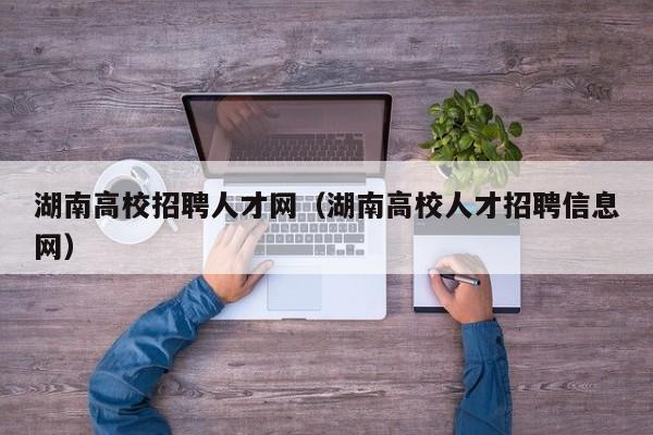 湖南高校招聘人才网（湖南高校人才招聘信息网）-第1张图片-高校招聘网