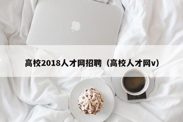 高校2018人才网招聘（高校人才网v）-第1张图片-高校招聘网