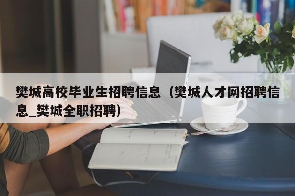 樊城高校毕业生招聘信息（樊城人才网招聘信息_樊城全职招聘）-第1张图片-高校招聘网