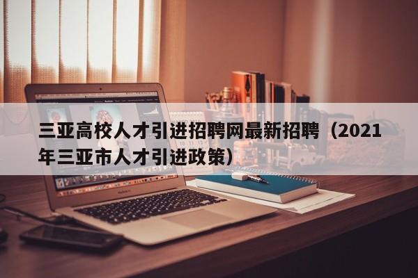 三亚高校人才引进招聘网最新招聘（2021年三亚市人才引进政策）-第1张图片-高校招聘网