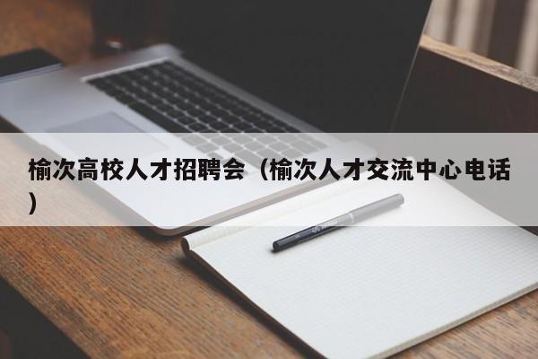 榆次高校人才招聘会（榆次人才交流中心电话）-第1张图片-高校招聘网