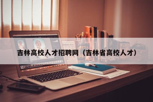 吉林高校人才招聘网（吉林省高校人才）-第1张图片-高校招聘网