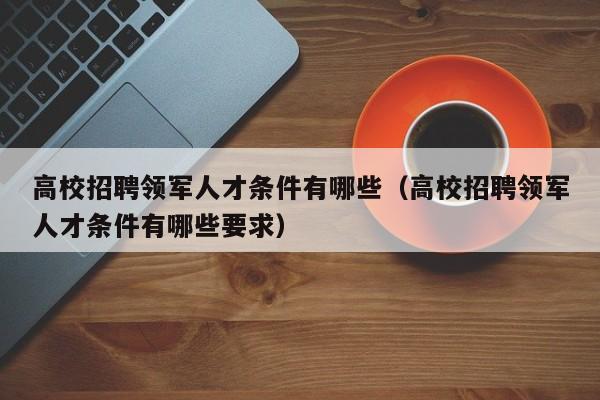 高校招聘领军人才条件有哪些（高校招聘领军人才条件有哪些要求）-第1张图片-高校招聘网
