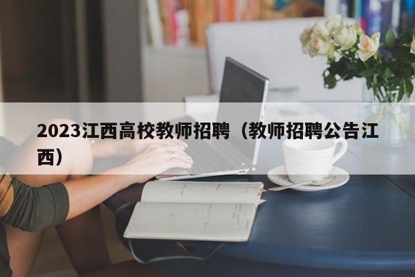 2023江西高校教师招聘（教师招聘公告江西）-第1张图片-高校招聘网