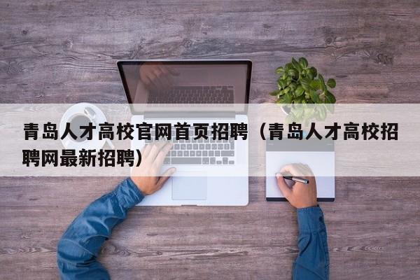 青岛人才高校官网首页招聘（青岛人才高校招聘网最新招聘）-第1张图片-高校招聘网