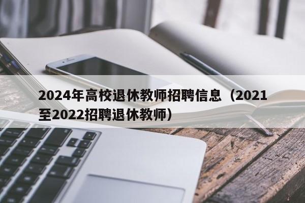 2024年高校退休教师招聘信息（2021至2022招聘退休教师）-第1张图片-高校招聘网