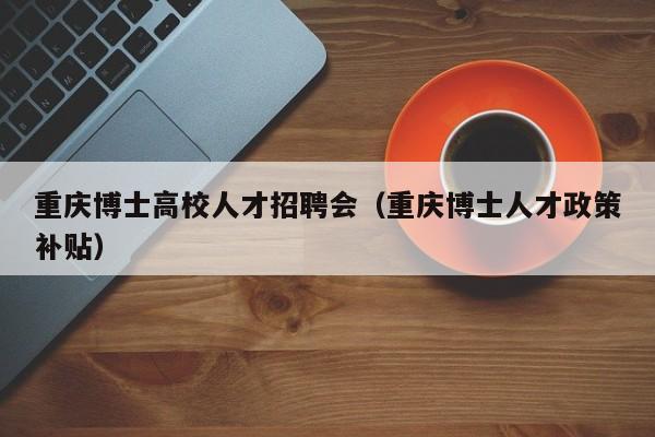 重庆博士高校人才招聘会（重庆博士人才政策补贴）-第1张图片-高校招聘网