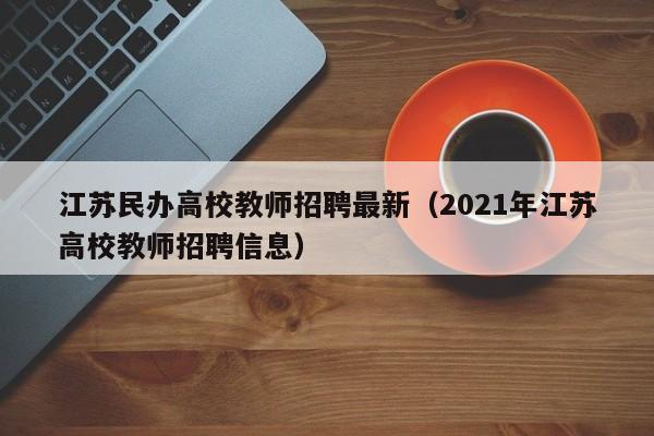 江苏民办高校教师招聘最新（2021年江苏高校教师招聘信息）-第1张图片-高校招聘网