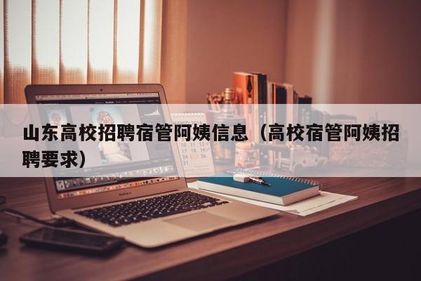 山东高校招聘宿管阿姨信息（高校宿管阿姨招聘要求）-第1张图片-高校招聘网