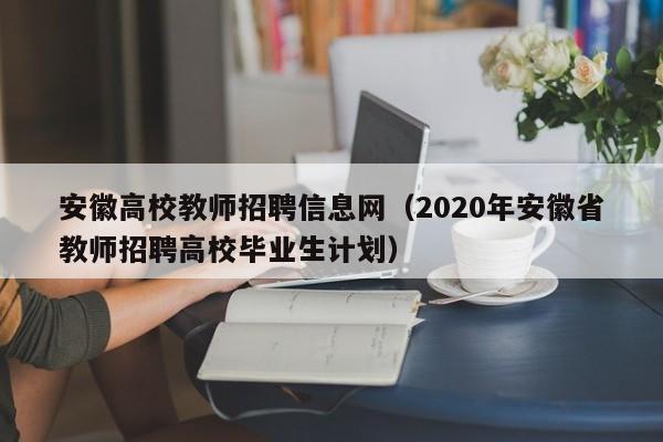 安徽高校教师招聘信息网（2020年安徽省教师招聘高校毕业生计划）-第1张图片-高校招聘网