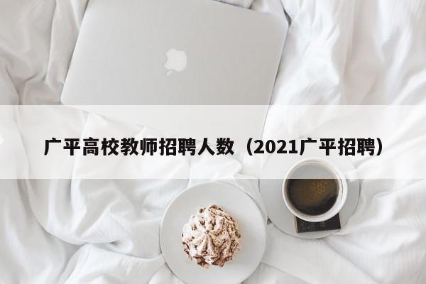 广平高校教师招聘人数（2021广平招聘）-第1张图片-高校招聘网