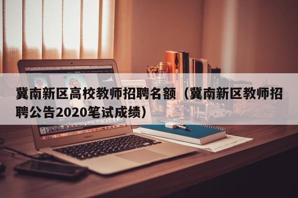 冀南新区高校教师招聘名额（冀南新区教师招聘公告2020笔试成绩）-第1张图片-高校招聘网
