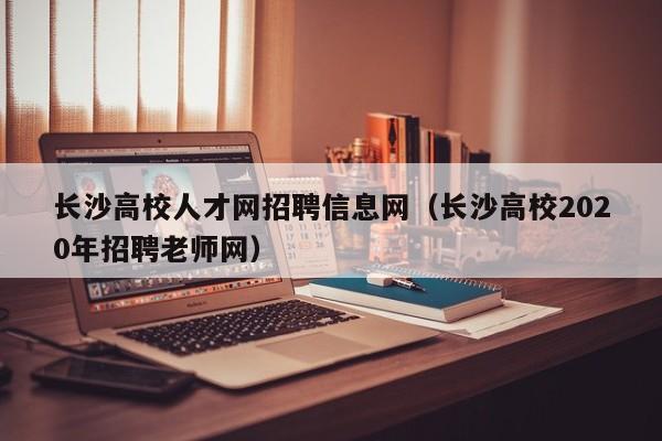 长沙高校人才网招聘信息网（长沙高校2020年招聘老师网）-第1张图片-高校招聘网