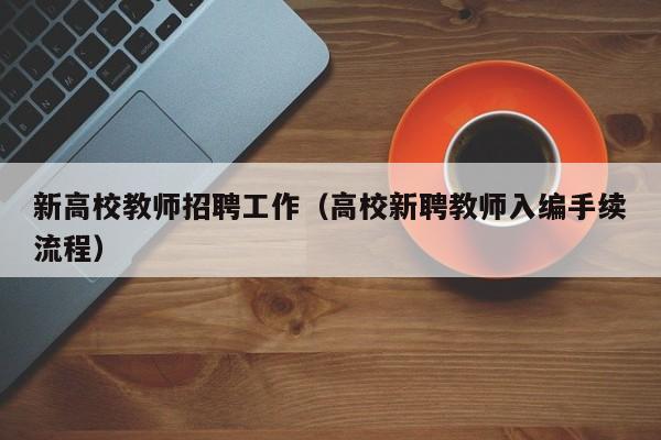 新高校教师招聘工作（高校新聘教师入编手续流程）-第1张图片-高校招聘网