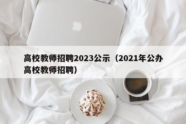 高校教师招聘2023公示（2021年公办高校教师招聘）-第1张图片-高校招聘网
