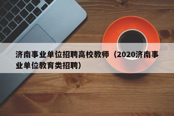济南事业单位招聘高校教师（2020济南事业单位教育类招聘）-第1张图片-高校招聘网