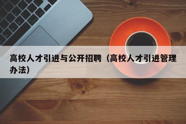 高校人才引进与公开招聘（高校人才引进管理办法）-第1张图片-高校招聘网