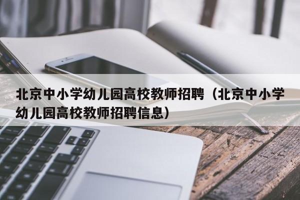 北京中小学幼儿园高校教师招聘（北京中小学幼儿园高校教师招聘信息）-第1张图片-高校招聘网