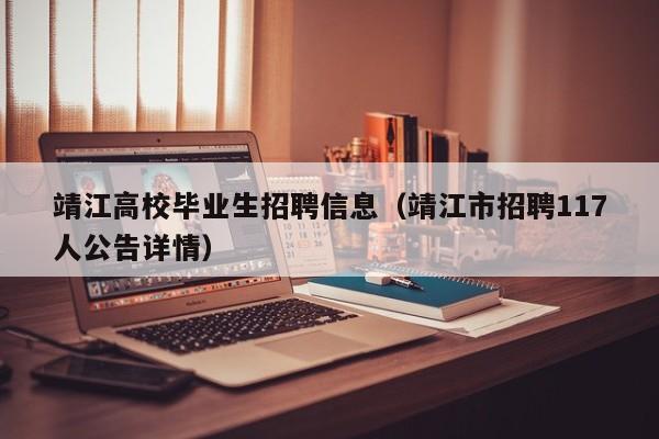 靖江高校毕业生招聘信息（靖江市招聘117人公告详情）-第1张图片-高校招聘网