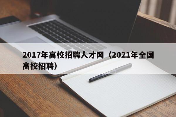 2017年高校招聘人才网（2021年全国高校招聘）-第1张图片-高校招聘网