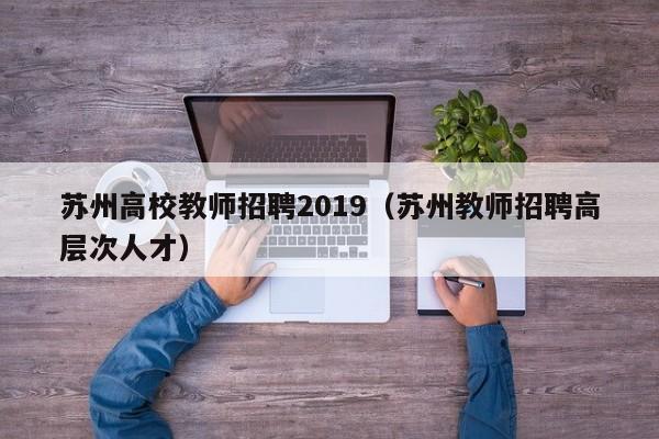 苏州高校教师招聘2019（苏州教师招聘高层次人才）-第1张图片-高校招聘网