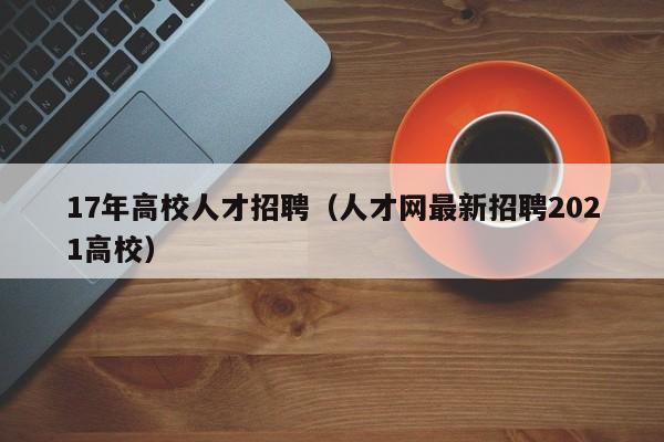 17年高校人才招聘（人才网最新招聘2021高校）-第1张图片-高校招聘网
