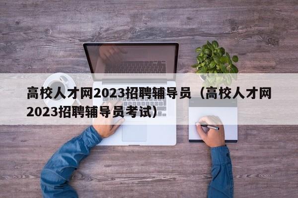 高校人才网2023招聘辅导员（高校人才网2023招聘辅导员考试）-第1张图片-高校招聘网