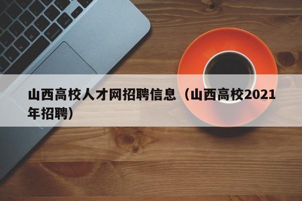 山西高校人才网招聘信息（山西高校2021年招聘）-第1张图片-高校招聘网
