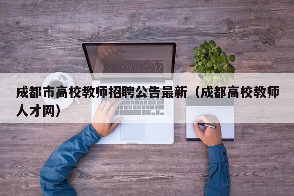 成都市高校教师招聘公告最新（成都高校教师人才网）-第1张图片-高校招聘网