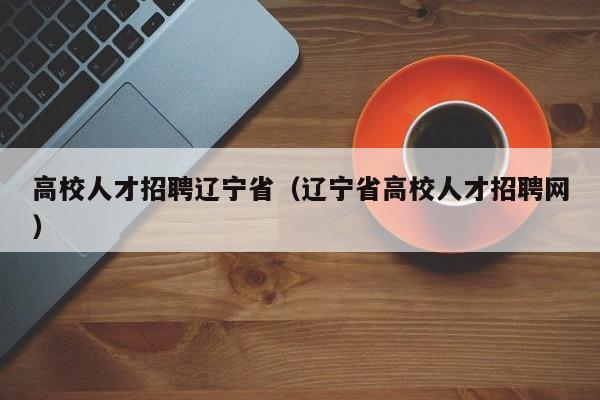 高校人才招聘辽宁省（辽宁省高校人才招聘网）-第1张图片-高校招聘网