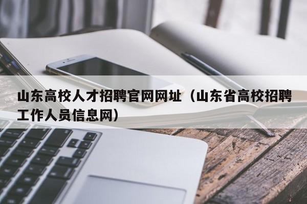 山东高校人才招聘官网网址（山东省高校招聘工作人员信息网）-第1张图片-高校招聘网