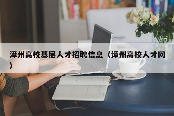 漳州高校基层人才招聘信息（漳州高校人才网）-第1张图片-高校招聘网